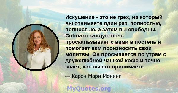 Искушение - это не грех, на который вы отнимаете один раз, полностью, полностью, а затем вы свободны. Соблазн каждую ночь проскальзывает с вами в постель и помогает вам произносить свои молитвы. Он просыпается по утрам