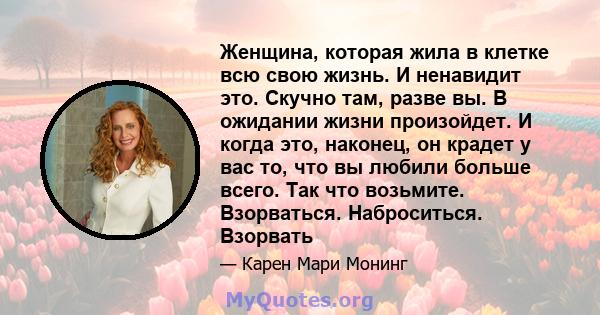 Женщина, которая жила в клетке всю свою жизнь. И ненавидит это. Скучно там, разве вы. В ожидании жизни произойдет. И когда это, наконец, он крадет у вас то, что вы любили больше всего. Так что возьмите. Взорваться.