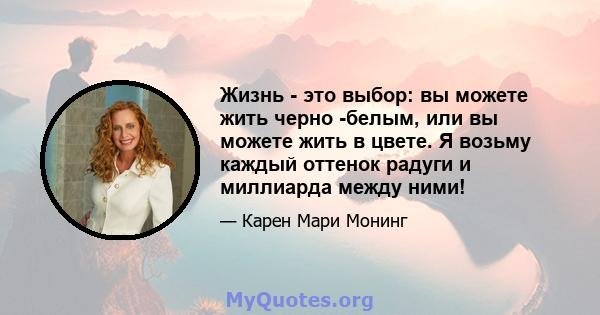 Жизнь - это выбор: вы можете жить черно -белым, или вы можете жить в цвете. Я возьму каждый оттенок радуги и миллиарда между ними!