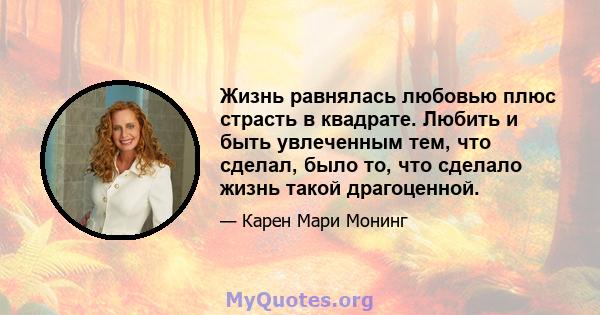 Жизнь равнялась любовью плюс страсть в квадрате. Любить и быть увлеченным тем, что сделал, было то, что сделало жизнь такой драгоценной.