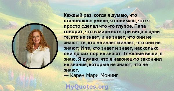 Каждый раз, когда я думаю, что становлюсь умнее, я понимаю, что я просто сделал что -то глупое. Папа говорит, что в мире есть три вида людей: те, кто не знает, и не знает, что они не знают; те, кто не знает и знает, что 