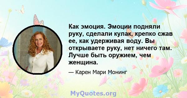 Как эмоция. Эмоции подняли руку, сделали кулак, крепко сжав ее, как удерживая воду. Вы открываете руку, нет ничего там. Лучше быть оружием, чем женщина.