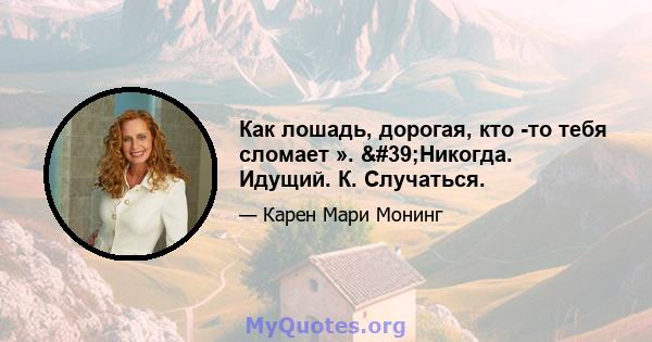 Как лошадь, дорогая, кто -то тебя сломает ». 'Никогда. Идущий. К. Случаться.