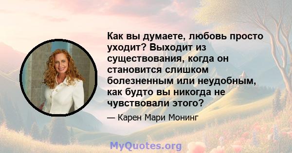 Как вы думаете, любовь просто уходит? Выходит из существования, когда он становится слишком болезненным или неудобным, как будто вы никогда не чувствовали этого?