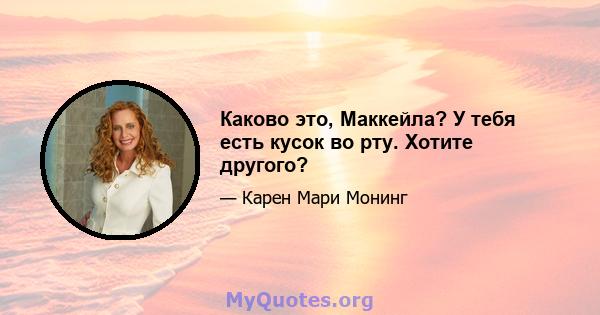 Каково это, Маккейла? У тебя есть кусок во рту. Хотите другого?