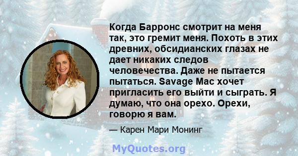 Когда Барронс смотрит на меня так, это гремит меня. Похоть в этих древних, обсидианских глазах не дает никаких следов человечества. Даже не пытается пытаться. Savage Mac хочет пригласить его выйти и сыграть. Я думаю,