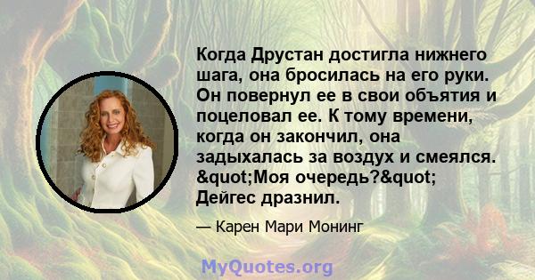 Когда Друстан достигла нижнего шага, она бросилась на его руки. Он повернул ее в свои объятия и поцеловал ее. К тому времени, когда он закончил, она задыхалась за воздух и смеялся. "Моя очередь?" Дейгес