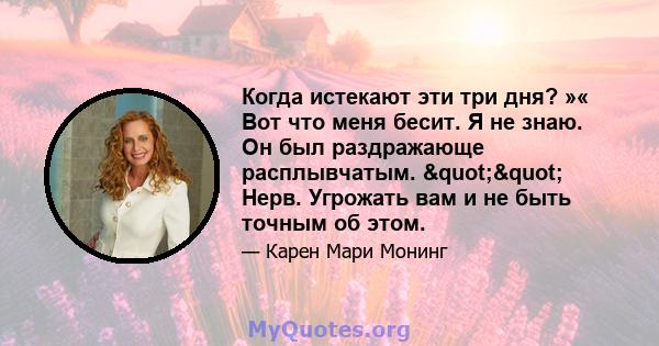 Когда истекают эти три дня? »« Вот что меня бесит. Я не знаю. Он был раздражающе расплывчатым. "" Нерв. Угрожать вам и не быть точным об этом.