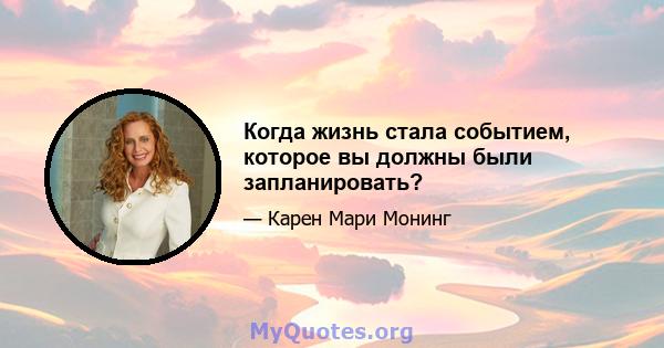 Когда жизнь стала событием, которое вы должны были запланировать?