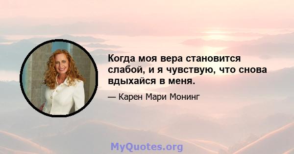 Когда моя вера становится слабой, и я чувствую, что снова вдыхайся в меня.