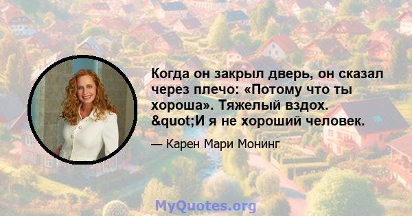 Когда он закрыл дверь, он сказал через плечо: «Потому что ты хороша». Тяжелый вздох. "И я не хороший человек.