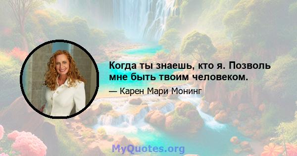 Когда ты знаешь, кто я. Позволь мне быть твоим человеком.