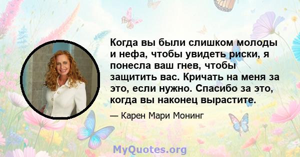 Когда вы были слишком молоды и нефа, чтобы увидеть риски, я понесла ваш гнев, чтобы защитить вас. Кричать на меня за это, если нужно. Спасибо за это, когда вы наконец вырастите.