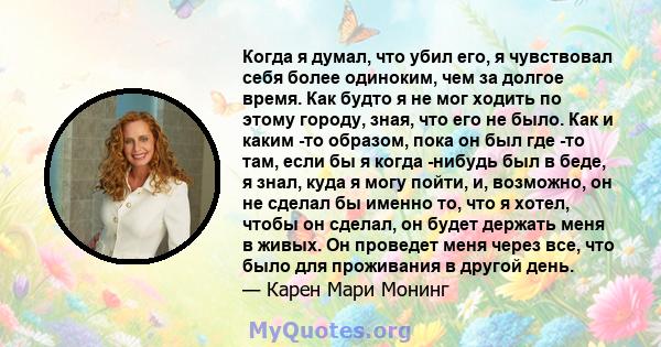 Когда я думал, что убил его, я чувствовал себя более одиноким, чем за долгое время. Как будто я не мог ходить по этому городу, зная, что его не было. Как и каким -то образом, пока он был где -то там, если бы я когда