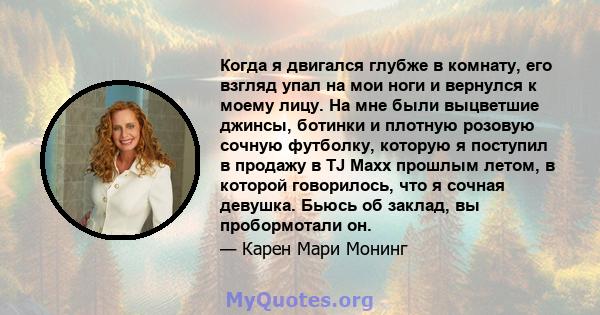 Когда я двигался глубже в комнату, его взгляд упал на мои ноги и вернулся к моему лицу. На мне были выцветшие джинсы, ботинки и плотную розовую сочную футболку, которую я поступил в продажу в TJ Maxx прошлым летом, в