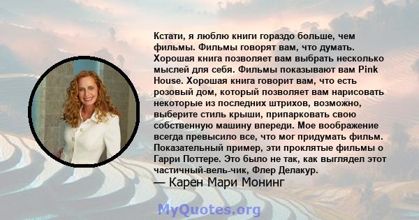 Кстати, я люблю книги гораздо больше, чем фильмы. Фильмы говорят вам, что думать. Хорошая книга позволяет вам выбрать несколько мыслей для себя. Фильмы показывают вам Pink House. Хорошая книга говорит вам, что есть