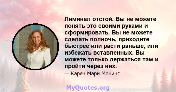 Лиминал отстой. Вы не можете понять это своими руками и сформировать. Вы не можете сделать полночь, приходите быстрее или расти раньше, или избежать вставленных. Вы можете только держаться там и пройти через них.