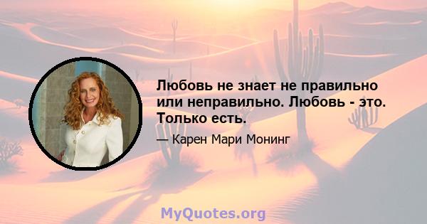 Любовь не знает не правильно или неправильно. Любовь - это. Только есть.