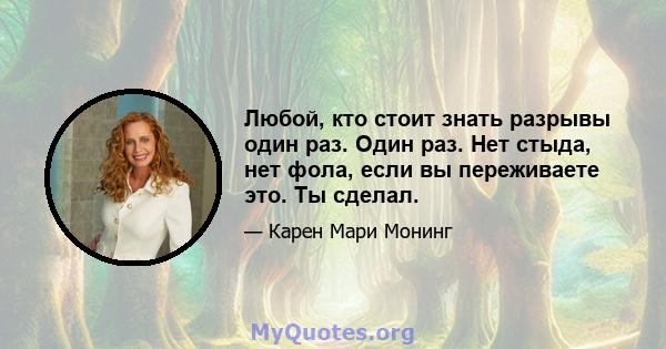 Любой, кто стоит знать разрывы один раз. Один раз. Нет стыда, нет фола, если вы переживаете это. Ты сделал.