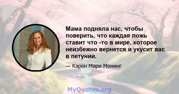 Мама подняла нас, чтобы поверить, что каждая ложь ставит что -то в мире, которое неизбежно вернется и укусит вас в петунии.