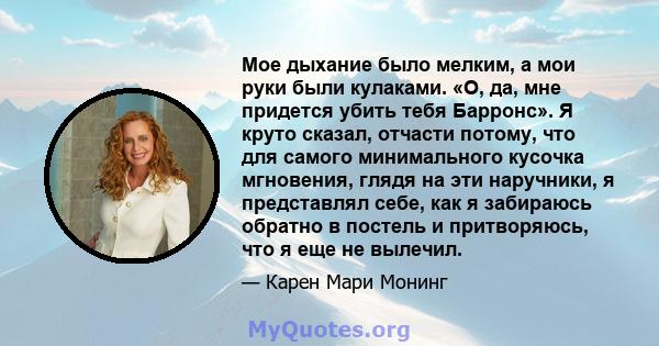 Мое дыхание было мелким, а мои руки были кулаками. «О, да, мне придется убить тебя Барронс». Я круто сказал, отчасти потому, что для самого минимального кусочка мгновения, глядя на эти наручники, я представлял себе, как 