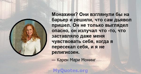 Монахини? Они взглянули бы на барьер и решили, что сам дьявол пришел. Он не только выглядел опасно, он излучал что -то, что заставляло даже меня чувствовать себя, когда я пересекал себя, и я не религиозен.