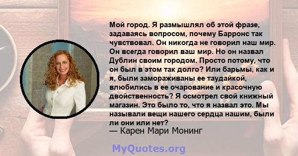 Мой город. Я размышлял об этой фразе, задаваясь вопросом, почему Барронс так чувствовал. Он никогда не говорил наш мир. Он всегда говорил ваш мир. Но он назвал Дублин своим городом. Просто потому, что он был в этом так