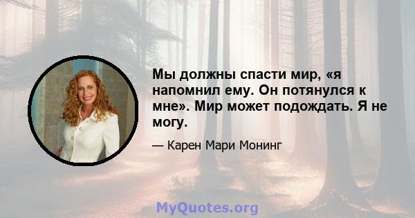 Мы должны спасти мир, «я напомнил ему. Он потянулся к мне». Мир может подождать. Я не могу.