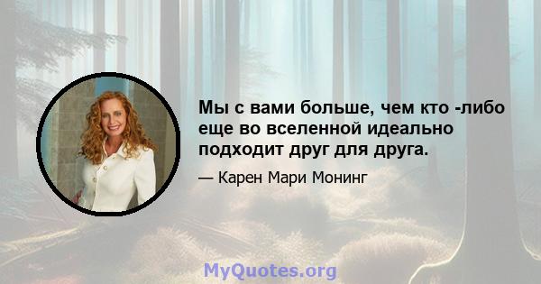 Мы с вами больше, чем кто -либо еще во вселенной идеально подходит друг для друга.