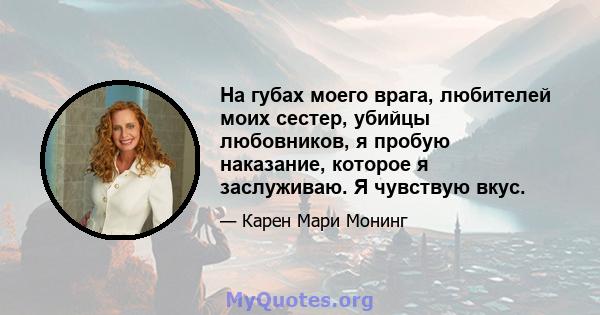 На губах моего врага, любителей моих сестер, убийцы любовников, я пробую наказание, которое я заслуживаю. Я чувствую вкус.