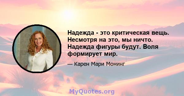 Надежда - это критическая вещь. Несмотря на это, мы ничто. Надежда фигуры будут. Воля формирует мир.