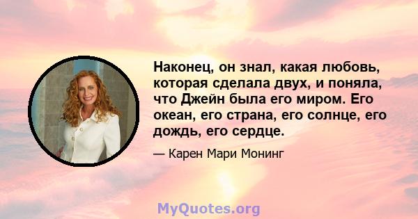 Наконец, он знал, какая любовь, которая сделала двух, и поняла, что Джейн была его миром. Его океан, его страна, его солнце, его дождь, его сердце.