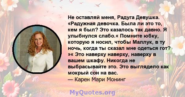 Не оставляй меня, Радуга Девушка. «Радужная девочка. Была ли это то, кем я был? Это казалось так давно. Я улыбнулся слабо.« Помните юбку, которую я носил, чтобы Маллук, в ту ночь, когда ты сказал мне одеться гот? »« Это 