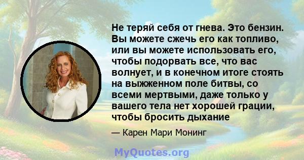 Не теряй себя от гнева. Это бензин. Вы можете сжечь его как топливо, или вы можете использовать его, чтобы подорвать все, что вас волнует, и в конечном итоге стоять на выжженном поле битвы, со всеми мертвыми, даже