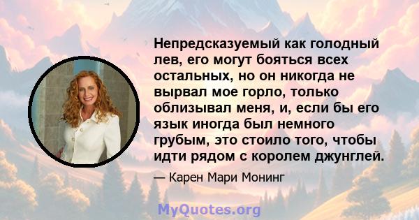 Непредсказуемый как голодный лев, его могут бояться всех остальных, но он никогда не вырвал мое горло, только облизывал меня, и, если бы его язык иногда был немного грубым, это стоило того, чтобы идти рядом с королем