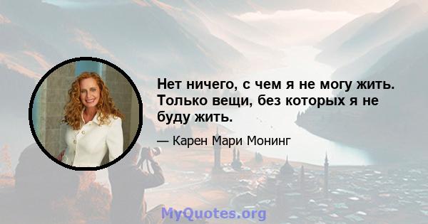 Нет ничего, с чем я не могу жить. Только вещи, без которых я не буду жить.