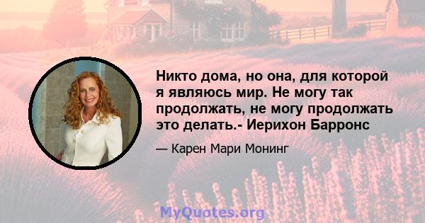 Никто дома, но она, для которой я являюсь мир. Не могу так продолжать, не могу продолжать это делать.- Иерихон Барронс