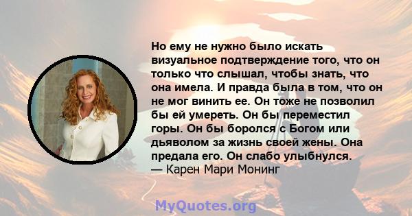 Но ему не нужно было искать визуальное подтверждение того, что он только что слышал, чтобы знать, что она имела. И правда была в том, что он не мог винить ее. Он тоже не позволил бы ей умереть. Он бы переместил горы. Он 