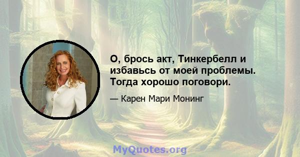 О, брось акт, Тинкербелл и избавьсь от моей проблемы. Тогда хорошо поговори.