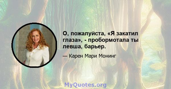 О, пожалуйста, «Я закатил глаза», - пробормотала ты левша, барьер.