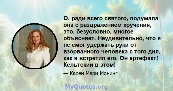 О, ради всего святого, подумала она с раздражением кручения, это, безусловно, многое объясняет. Неудивительно, что я не смог удержать руки от взорванного человека с того дня, как я встретил его. Он артефакт! Кельтский в 