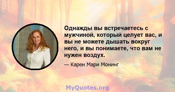 Однажды вы встречаетесь с мужчиной, который целует вас, и вы не можете дышать вокруг него, и вы понимаете, что вам не нужен воздух.