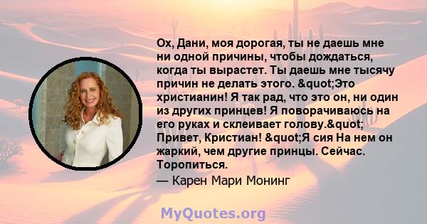 Ох, Дани, моя дорогая, ты не даешь мне ни одной причины, чтобы дождаться, когда ты вырастет. Ты даешь мне тысячу причин не делать этого. "Это христианин! Я так рад, что это он, ни один из других принцев! Я