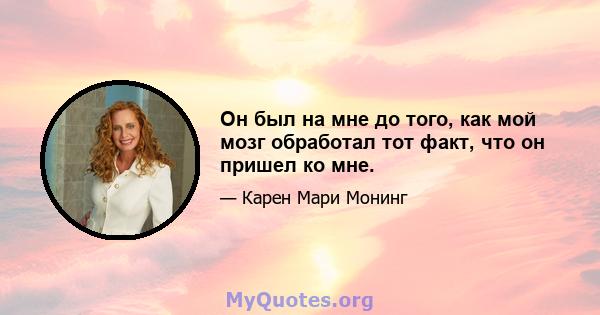 Он был на мне до того, как мой мозг обработал тот факт, что он пришел ко мне.