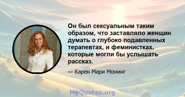 Он был сексуальным таким образом, что заставляло женщин думать о глубоко подавленных терапевтах, и феминистках, которые могли бы услышать рассказ.