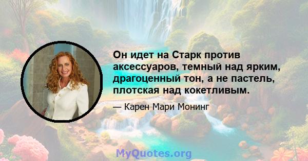 Он идет на Старк против аксессуаров, темный над ярким, драгоценный тон, а не пастель, плотская над кокетливым.