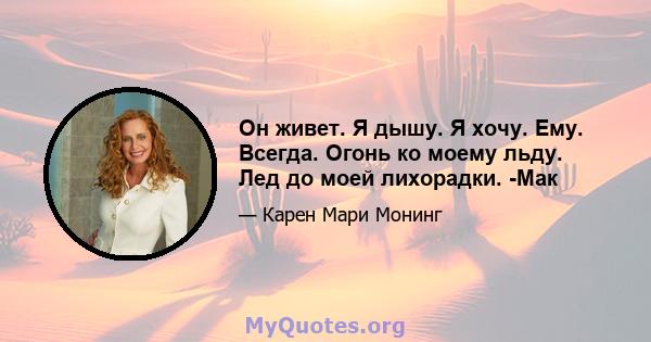 Он живет. Я дышу. Я хочу. Ему. Всегда. Огонь ко моему льду. Лед до моей лихорадки. -Мак