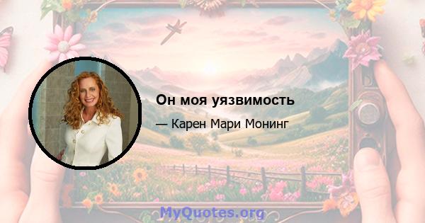 Он моя уязвимость