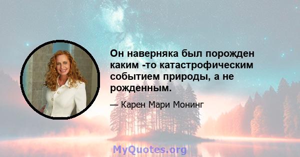 Он наверняка был порожден каким -то катастрофическим событием природы, а не рожденным.