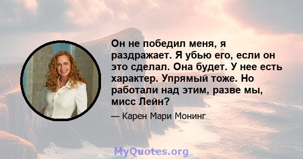 Он не победил меня, я раздражает. Я убью его, если он это сделал. Она будет. У нее есть характер. Упрямый тоже. Но работали над этим, разве мы, мисс Лейн?